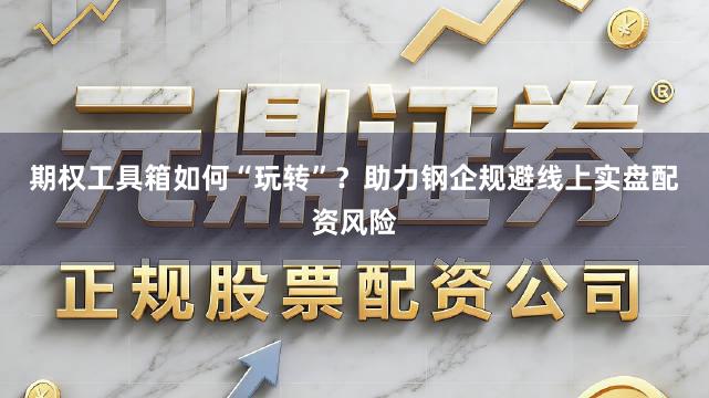 期权工具箱如何“玩转”？助力钢企规避线上实盘配资风险