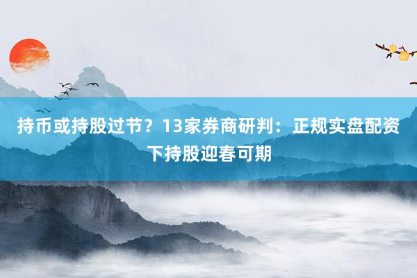 持币或持股过节？13家券商研判：正规实盘配资下持股迎春可期