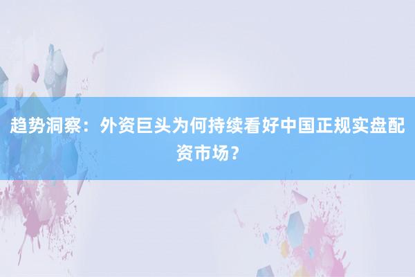 趋势洞察：外资巨头为何持续看好中国正规实盘配资市场？