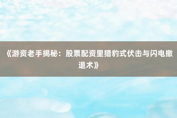 《游资老手揭秘：股票配资里猎豹式伏击与闪电撤退术》