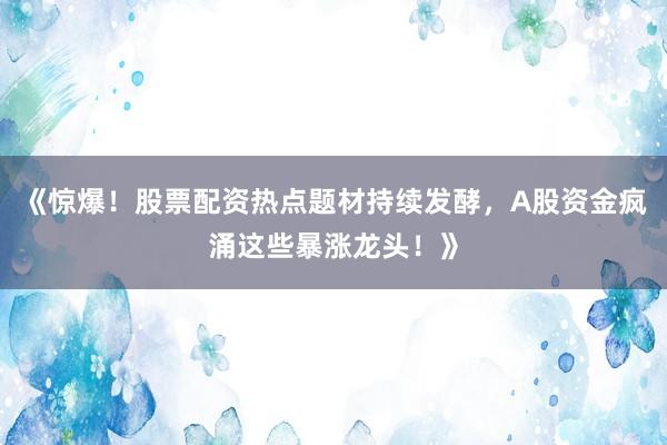 《惊爆！股票配资热点题材持续发酵，A股资金疯涌这些暴涨龙头！》