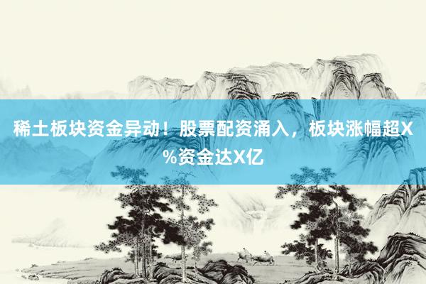 稀土板块资金异动！股票配资涌入，板块涨幅超X%资金达X亿