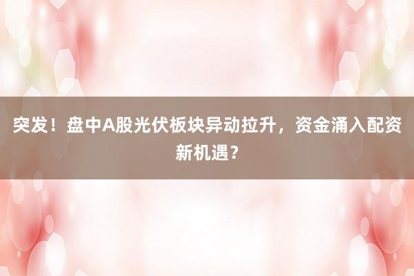 突发！盘中A股光伏板块异动拉升，资金涌入配资新机遇？