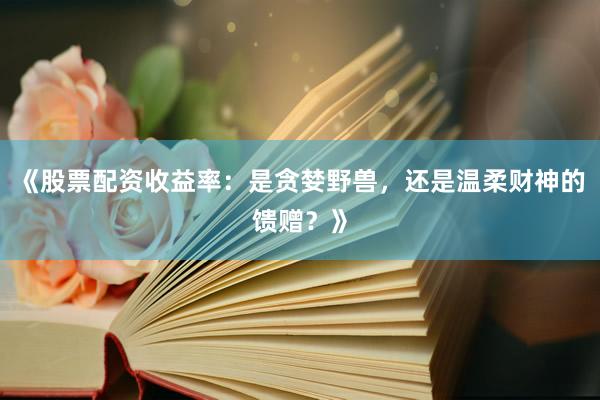 《股票配资收益率：是贪婪野兽，还是温柔财神的馈赠？》