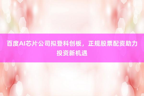 百度AI芯片公司拟登科创板，正规股票配资助力投资新机遇