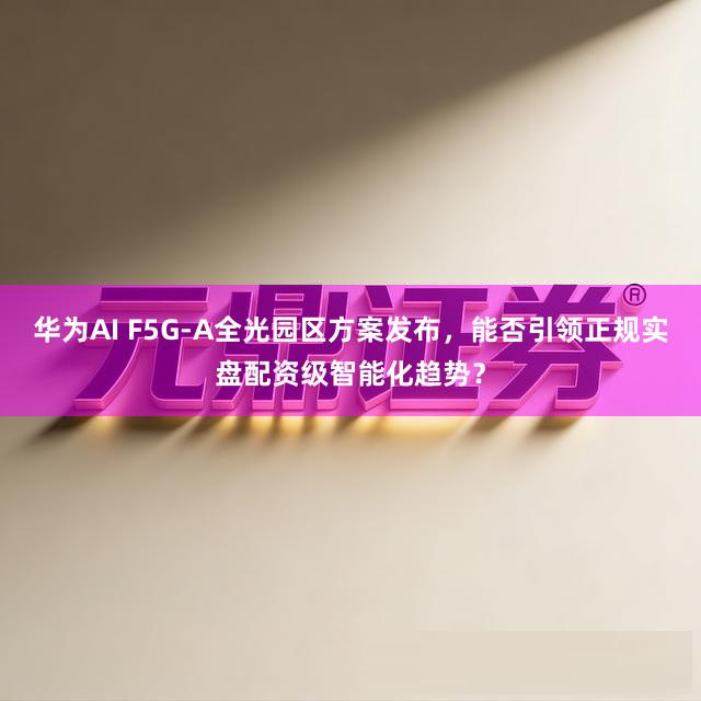 华为AI F5G-A全光园区方案发布，能否引领正规实盘配资级智能化趋势？