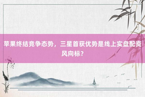 苹果终结竞争态势，三星首获优势是线上实盘配资风向标？