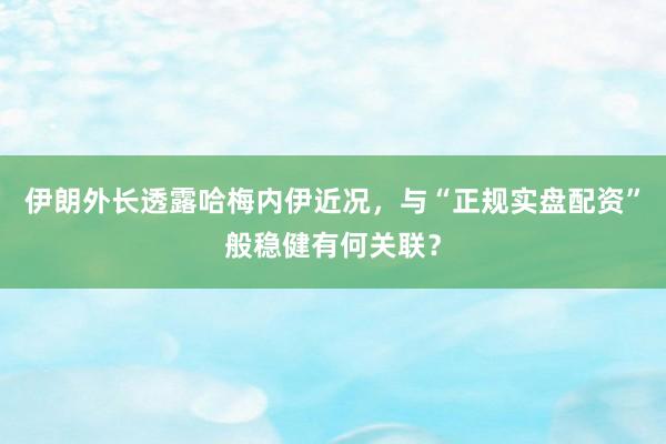 伊朗外长透露哈梅内伊近况，与“正规实盘配资”般稳健有何关联？