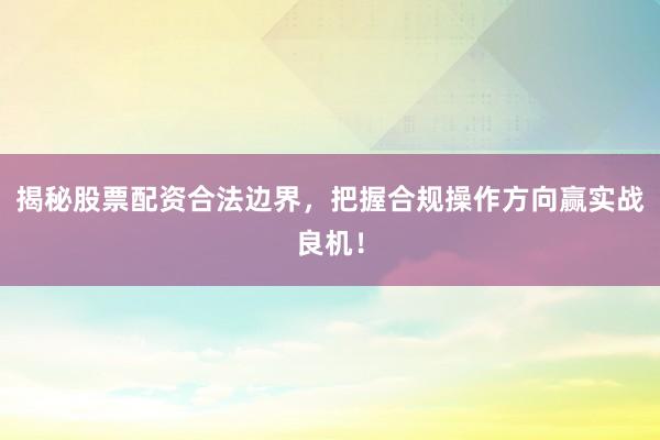 揭秘股票配资合法边界，把握合规操作方向赢实战良机！