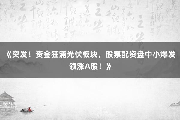 《突发！资金狂涌光伏板块，股票配资盘中小爆发领涨A股！》