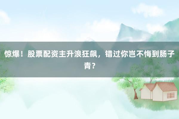 惊爆！股票配资主升浪狂飙，错过你岂不悔到肠子青？