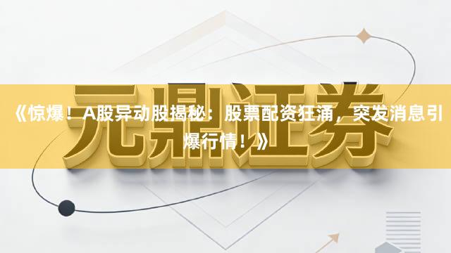 《惊爆！A股异动股揭秘：股票配资狂涌，突发消息引爆行情！》
