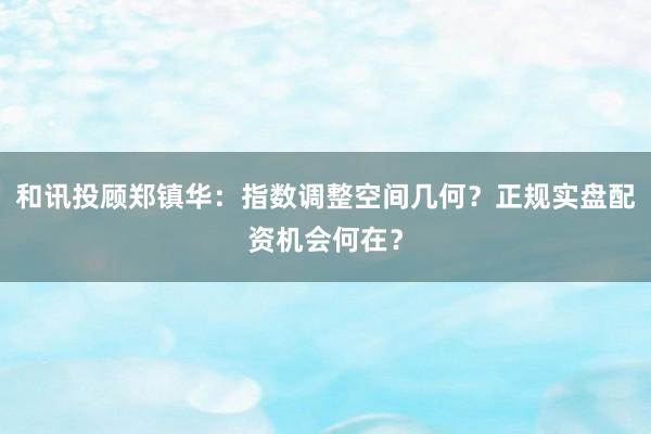 和讯投顾郑镇华：指数调整空间几何？正规实盘配资机会何在？