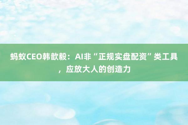蚂蚁CEO韩歆毅：AI非“正规实盘配资”类工具，应放大人的创造力