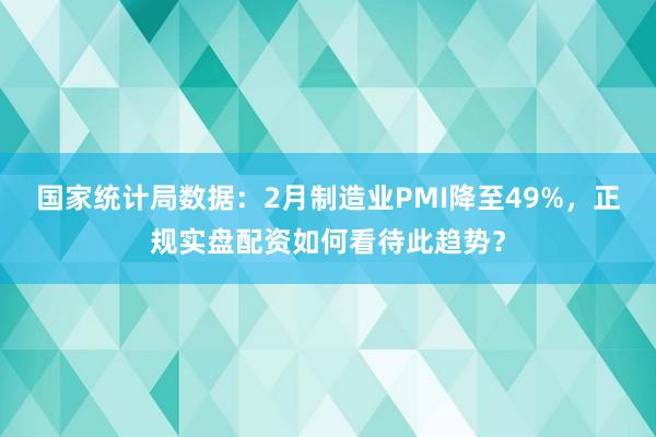 国家统计局数据：2月制造业PMI降至49%，正规实盘配资如何看待此趋势？