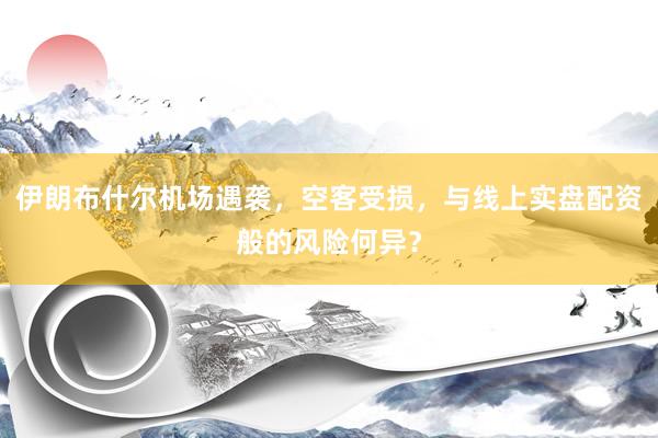 伊朗布什尔机场遇袭，空客受损，与线上实盘配资般的风险何异？