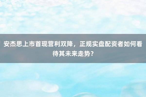 安杰思上市首现营利双降，正规实盘配资者如何看待其未来走势？