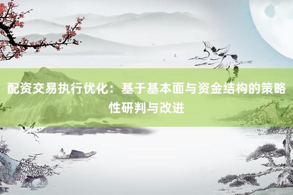 配资交易执行优化：基于基本面与资金结构的策略性研判与改进