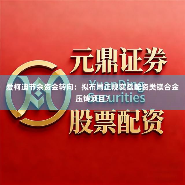 爱柯迪节余资金转向：拟布局正规实盘配资类镁合金压铸项目？