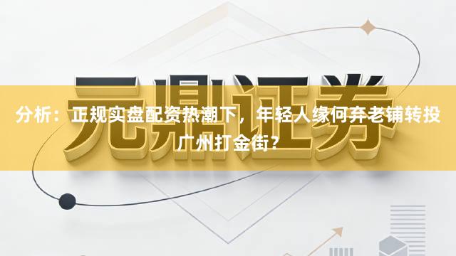 分析：正规实盘配资热潮下，年轻人缘何弃老铺转投广州打金街？
