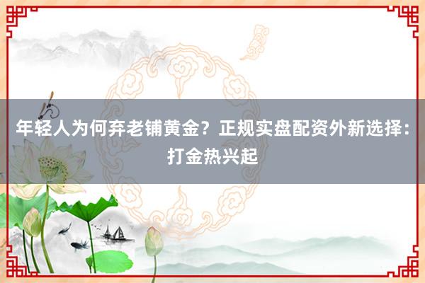 年轻人为何弃老铺黄金？正规实盘配资外新选择：打金热兴起