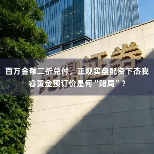 百万金额二折兑付，正规实盘配资下杰我睿黄金预订价是何“赌局”？