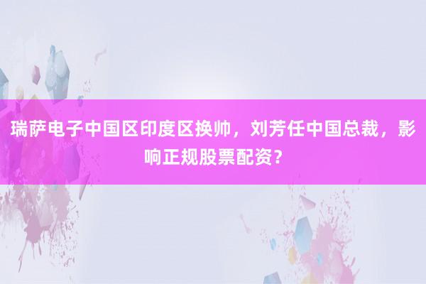 瑞萨电子中国区印度区换帅，刘芳任中国总裁，影响正规股票配资？