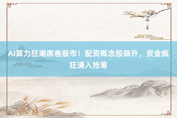 AI算力狂潮席卷股市！配资概念股飙升，资金疯狂涌入抢筹
