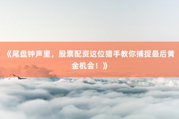 《尾盘钟声里，股票配资这位猎手教你捕捉最后黄金机会！》