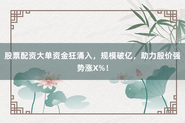 股票配资大单资金狂涌入，规模破亿，助力股价强势涨X%！