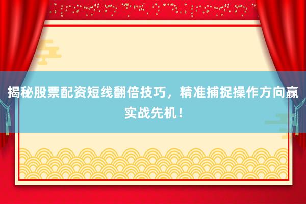 揭秘股票配资短线翻倍技巧，精准捕捉操作方向赢实战先机！