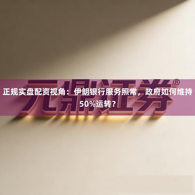 正规实盘配资视角：伊朗银行服务照常，政府如何维持50%运转？