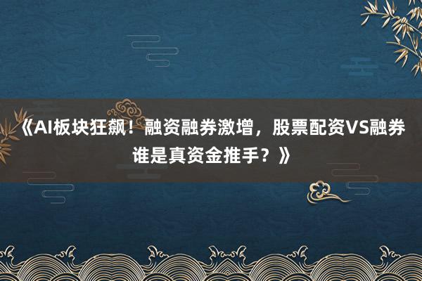 《AI板块狂飙！融资融券激增，股票配资VS融券谁是真资金推手？》