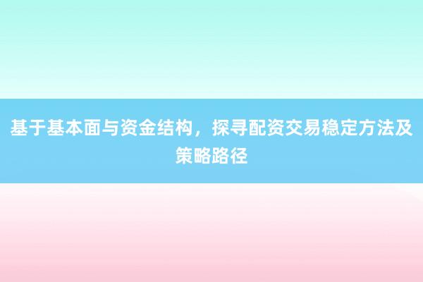 基于基本面与资金结构，探寻配资交易稳定方法及策略路径