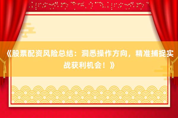 《股票配资风险总结：洞悉操作方向，精准捕捉实战获利机会！》