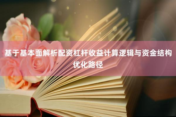 基于基本面解析配资杠杆收益计算逻辑与资金结构优化路径