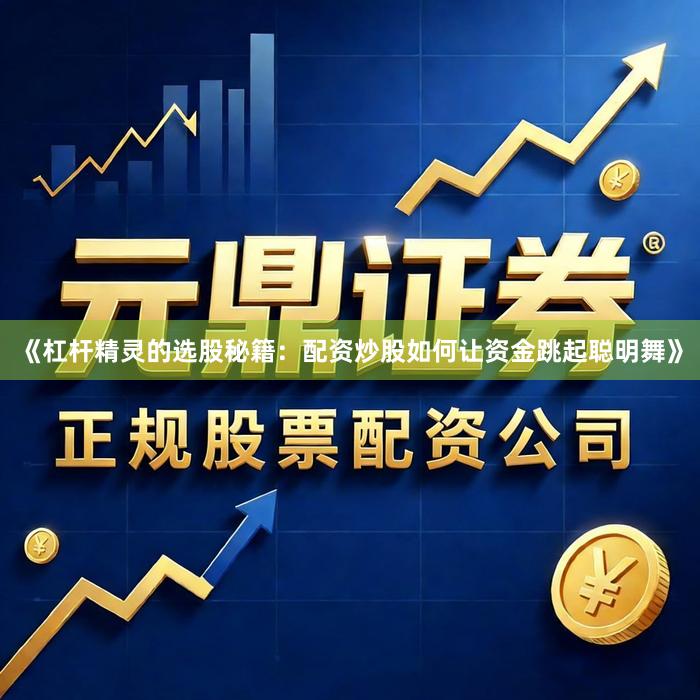 《杠杆精灵的选股秘籍：配资炒股如何让资金跳起聪明舞》