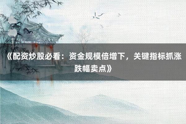 《配资炒股必看：资金规模倍增下，关键指标抓涨跌幅卖点》