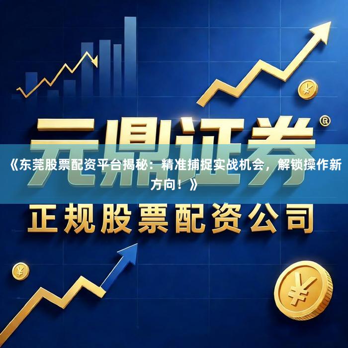 《东莞股票配资平台揭秘：精准捕捉实战机会，解锁操作新方向！》