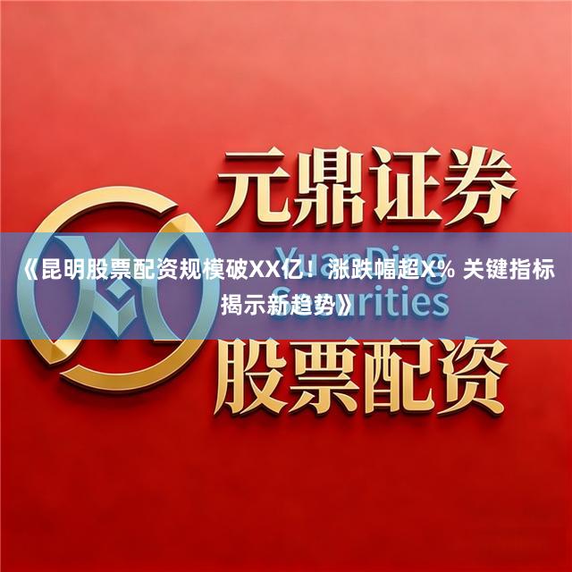 《昆明股票配资规模破XX亿！涨跌幅超X% 关键指标揭示新趋势》