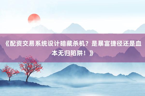 《配资交易系统设计暗藏杀机？是暴富捷径还是血本无归陷阱！》