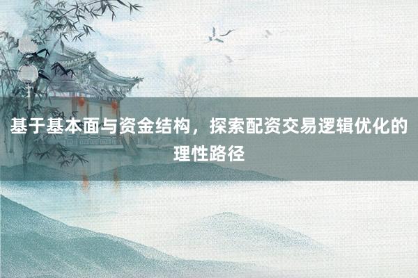 基于基本面与资金结构，探索配资交易逻辑优化的理性路径