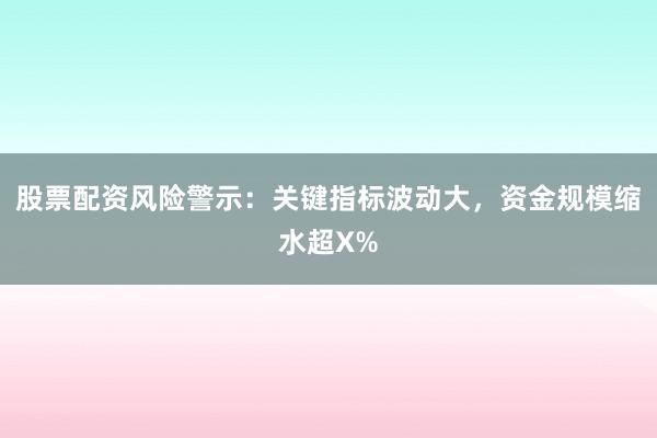 股票配资风险警示：关键指标波动大，资金规模缩水超X%