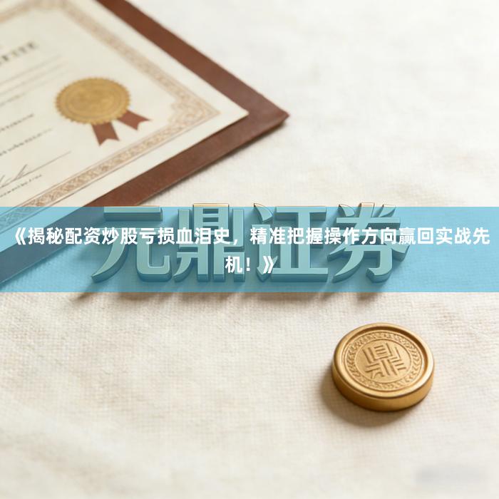 《揭秘配资炒股亏损血泪史，精准把握操作方向赢回实战先机！》