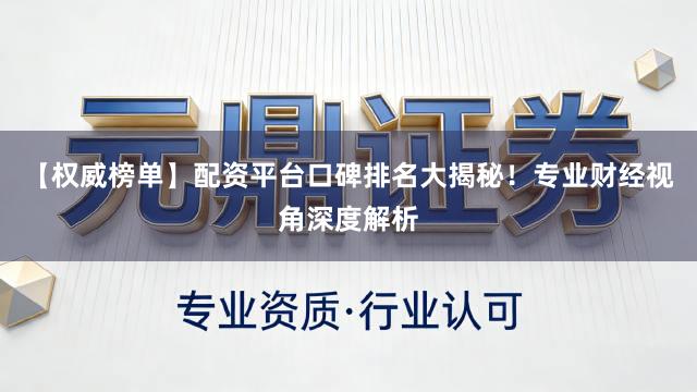【权威榜单】配资平台口碑排名大揭秘！专业财经视角深度解析