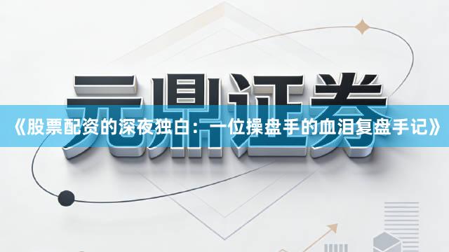 《股票配资的深夜独白：一位操盘手的血泪复盘手记》