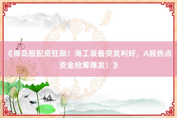 《青岛股配资狂飙！海工装备突发利好，A股热点资金抢筹爆发！》