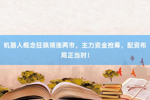 机器人概念狂飙领涨两市，主力资金抢筹，配资布局正当时！