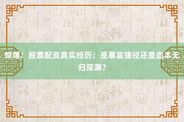 惊爆！股票配资真实经历：是暴富捷径还是血本无归深渊？