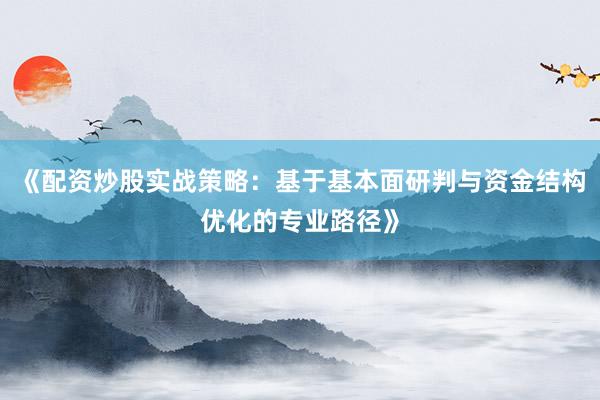 《配资炒股实战策略：基于基本面研判与资金结构优化的专业路径》